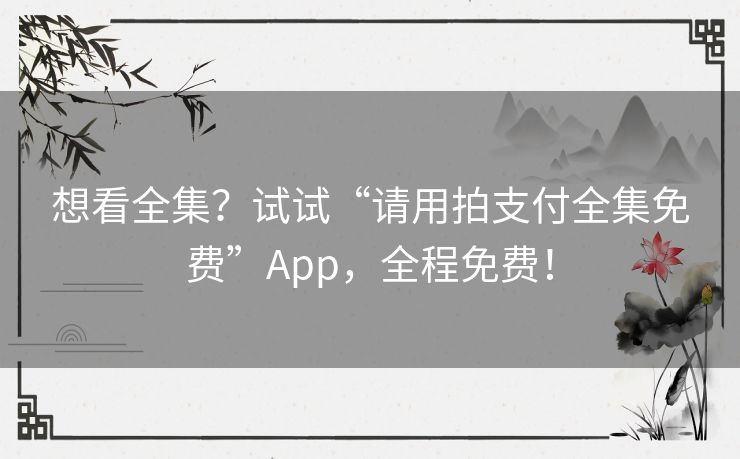 想看全集?试试“请用拍支付全集免费”App,全程免费! 想看全集?试试“请用拍支付全集免费”App,全程免费!