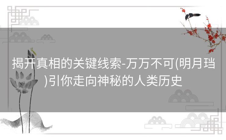 揭开真相的关键线索-万万不可(明月珰)引你走向神秘的人类历史 揭开真相的关键线索-万万不可(明月珰)引你走向神秘的人类历史