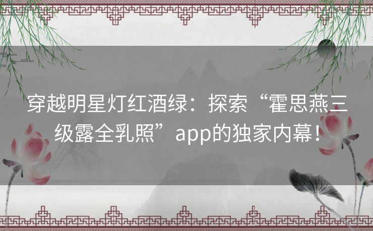 穿越明星灯红酒绿:探索“霍思燕三级露全乳照”app的独家内幕! 穿越明星灯红酒绿:探索“霍思燕三级露全乳照”app的独家内幕!