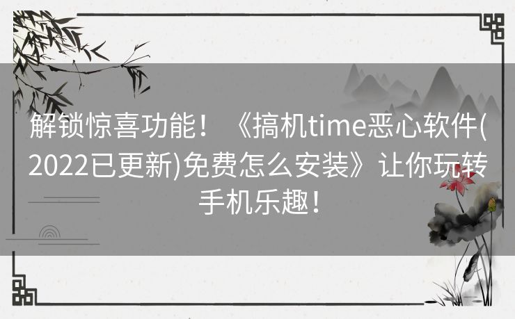 解锁惊喜功能!《搞机time恶心软件(2022已更新)免费怎么安装》让你玩转手机乐趣! 解锁惊喜功能!《搞机time恶心软件(2022已更新)免费怎么安装》让你玩转手机乐趣!