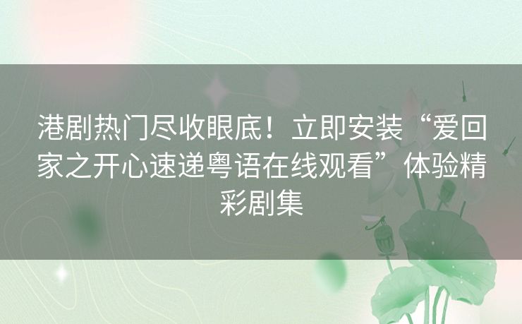港剧热门尽收眼底!立即安装“爱回家之开心速递粤语在线观看”体验精彩剧集 港剧热门尽收眼底!立即安装“爱回家之开心速递粤语在线观看”体验精彩剧集