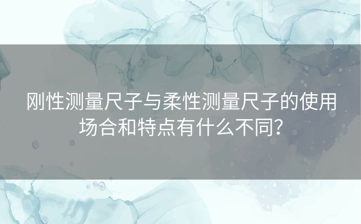 刚性测量尺子与柔性测量尺子的使用场合和特点有什么不同? 刚性测量尺子与柔性测量尺子的使用场合和特点有什么不同?