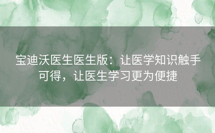 宝迪沃医生医生版:让医学知识触手可得,让医生学习更为便捷 宝迪沃医生医生版:让医学知识触手可得,让医生学习更为便捷