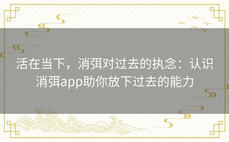 活在当下，消弭对过去的执念：认识消弭app助你放下过去的能力