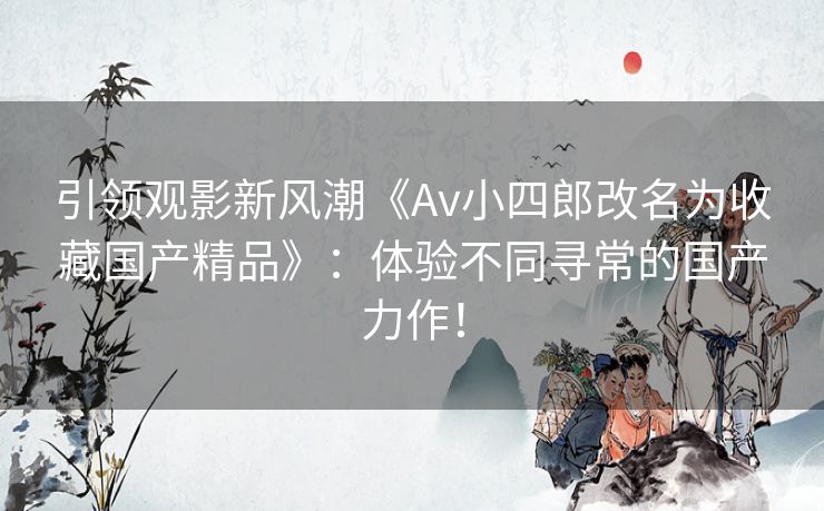 引领观影新风潮《Av小四郎改名为收藏国产精品》：体验不同寻常的国产力作！
