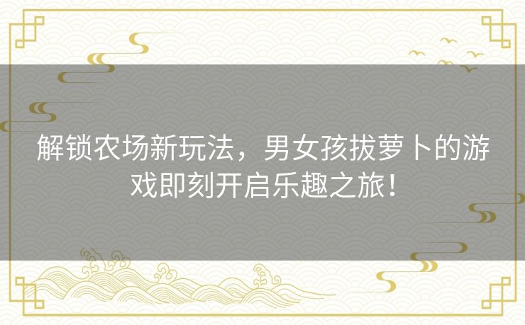 解锁农场新玩法,男女孩拔萝卜的游戏即刻开启乐趣之旅! 解锁农场新玩法,男女孩拔萝卜的游戏即刻开启乐趣之旅!
