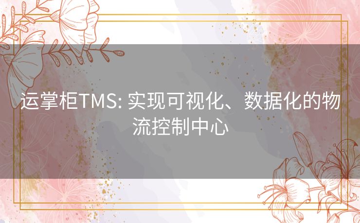 运掌柜TMS: 实现可视化、数据化的物流控制中心 运掌柜TMS: 实现可视化、数据化的物流控制中心