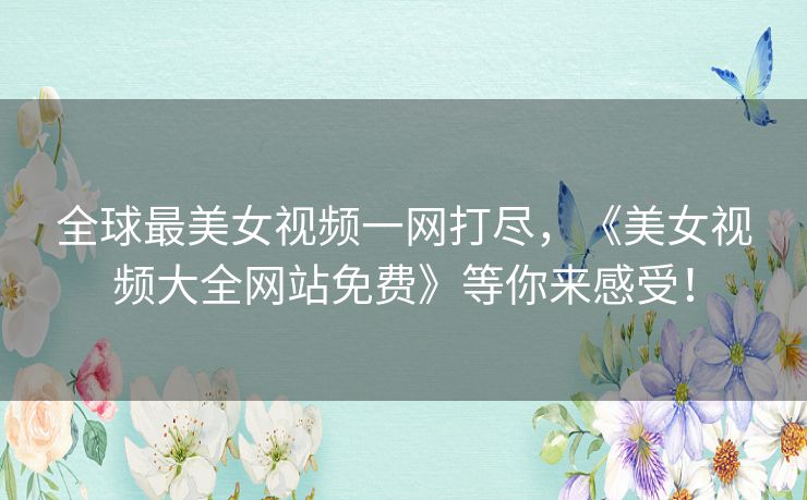 全球最美女视频一网打尽,《美女视频大全网站免费》等你来感受! 全球最美女视频一网打尽,《美女视频大全网站免费》等你来感受!