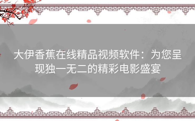大伊香蕉在线精品视频软件:为您呈现独一无二的精彩电影盛宴 大伊香蕉在线精品视频软件:为您呈现独一无二的精彩电影盛宴
