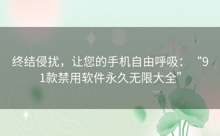 终结侵扰,让您的手机自由呼吸:“91款禁用软件永久无限大全” 终结侵扰,让您的手机自由呼吸:“91款禁用软件永久无限大全”