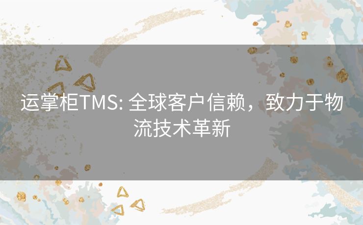 运掌柜TMS: 全球客户信赖，致力于物流技术革新