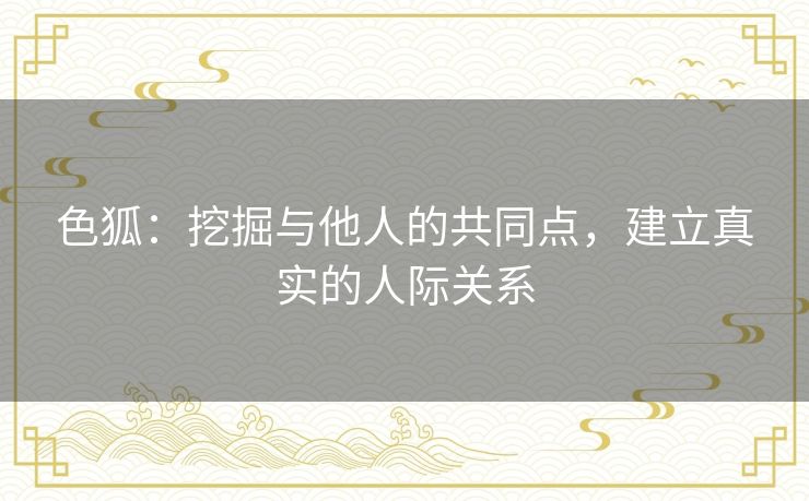 色狐:挖掘与他人的共同点,建立真实的人际关系 色狐:挖掘与他人的共同点,建立真实的人际关系