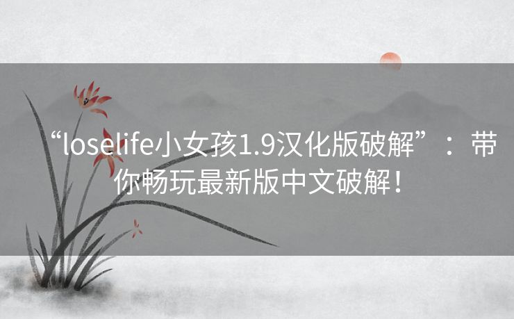 “loselife小女孩1.9汉化版破解”:带你畅玩最新版中文破解! “loselife小女孩1.9汉化版破解”:带你畅玩最新版中文破解!