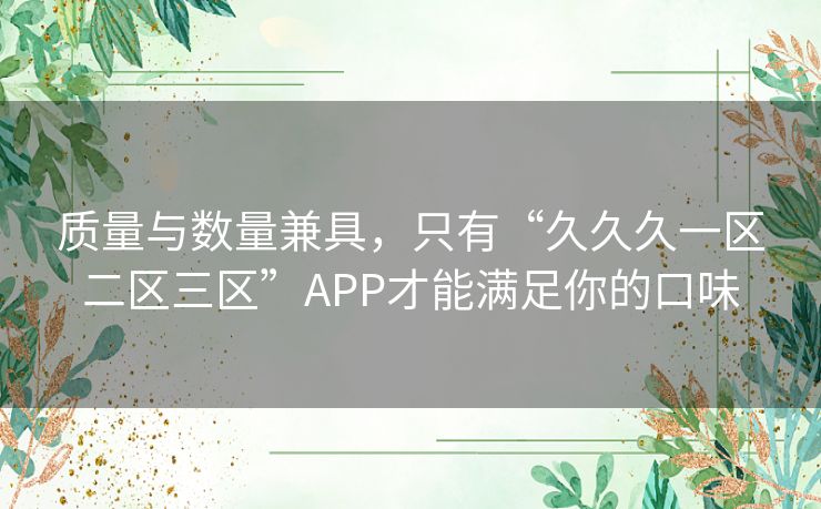 质量与数量兼具，只有“久久久一区二区三区”APP才能满足你的口味