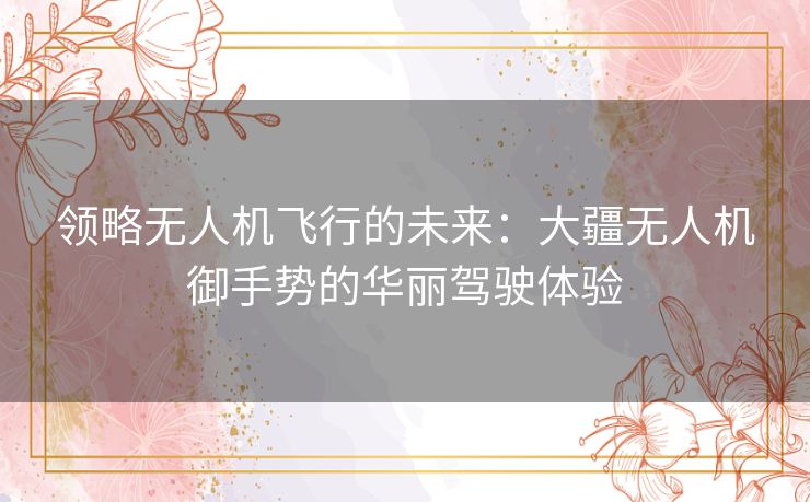 领略无人机飞行的未来:大疆无人机御手势的华丽驾驶体验 领略无人机飞行的未来:大疆无人机御手势的华丽驾驶体验
