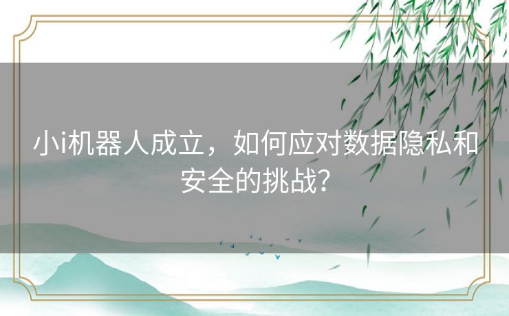 小i机器人成立，如何应对数据隐私和安全的挑战？