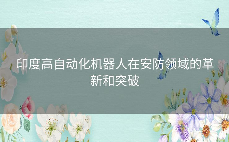 印度高自动化机器人在安防领域的革新和突破 印度高自动化机器人在安防领域的革新和突破