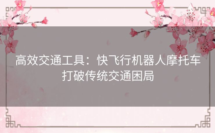 高效交通工具:快飞行机器人摩托车打破传统交通困局 高效交通工具:快飞行机器人摩托车打破传统交通困局