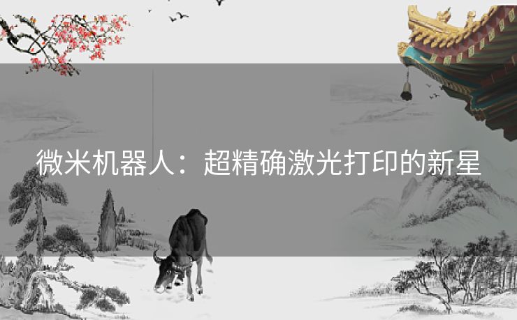 微米机器人:超精确激光打印的新星 微米机器人:超精确激光打印的新星
