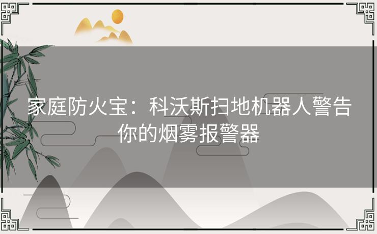 家庭防火宝:科沃斯扫地机器人警告你的烟雾报警器 家庭防火宝:科沃斯扫地机器人警告你的烟雾报警器