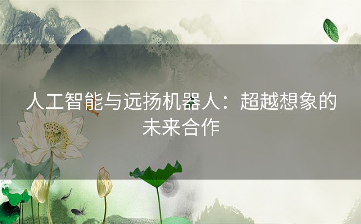 人工智能与远扬机器人：超越想象的未来合作