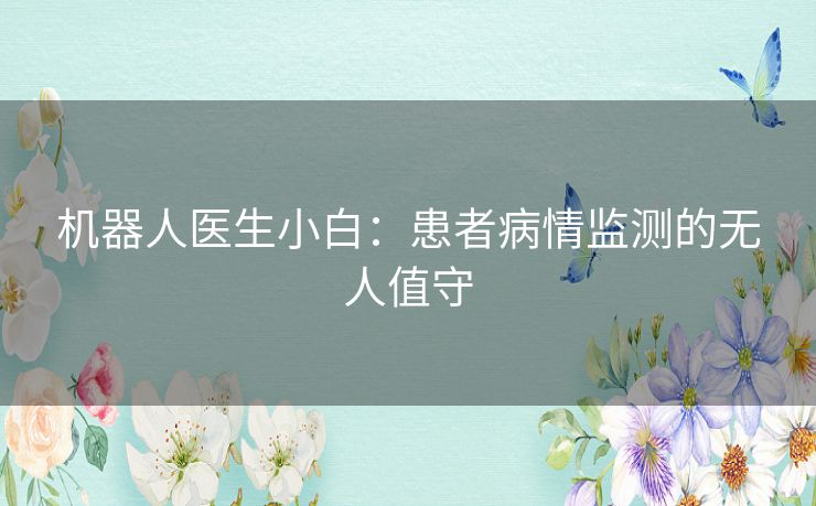 机器人医生小白:患者病情监测的无人值守 机器人医生小白:患者病情监测的无人值守
