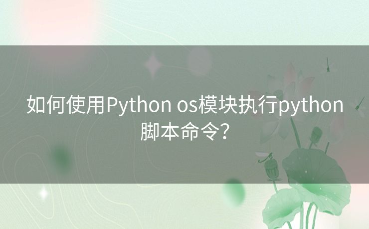 如何使用Python os模块执行python脚本命令? 如何使用Python os模块执行python脚本命令?