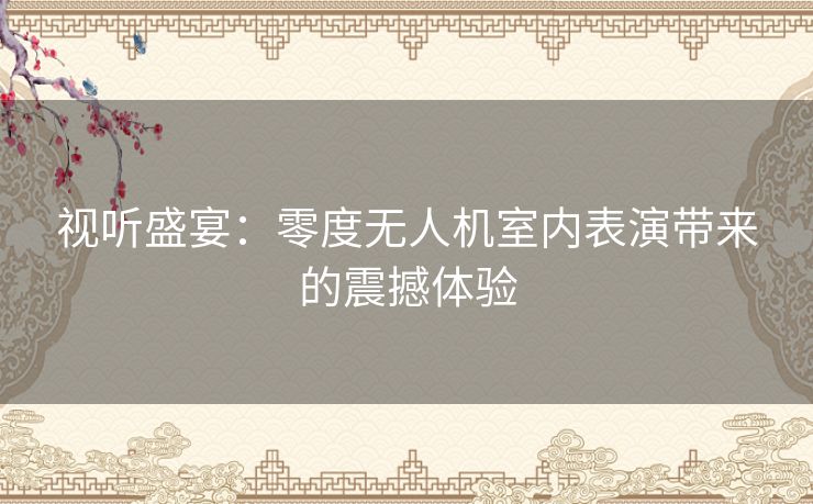 视听盛宴:零度无人机室内表演带来的震撼体验 视听盛宴:零度无人机室内表演带来的震撼体验