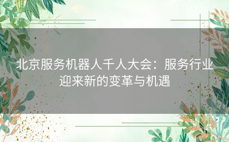 北京服务机器人千人大会：服务行业迎来新的变革与机遇