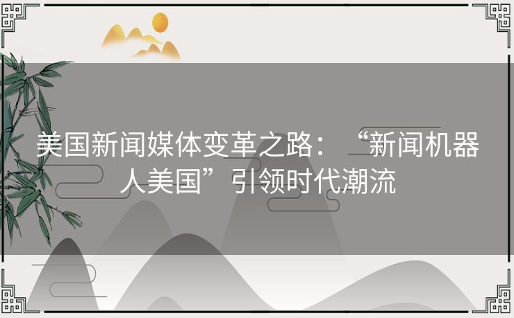 美国新闻媒体变革之路:“新闻机器人美国”引领时代潮流 美国新闻媒体变革之路:“新闻机器人美国”引领时代潮流
