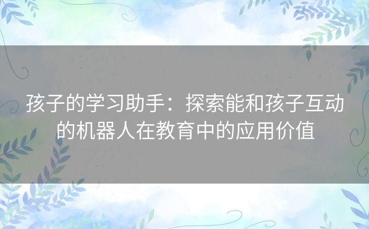 孩子的学习助手：探索能和孩子互动的机器人在教育中的应用价值