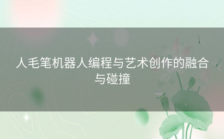人毛笔机器人编程与艺术创作的融合与碰撞 人毛笔机器人编程与艺术创作的融合与碰撞