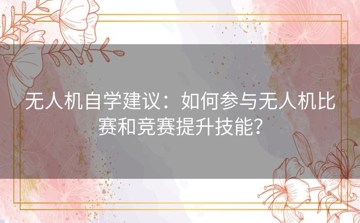 无人机自学建议:如何参与无人机比赛和竞赛提升技能? 无人机自学建议:如何参与无人机比赛和竞赛提升技能?