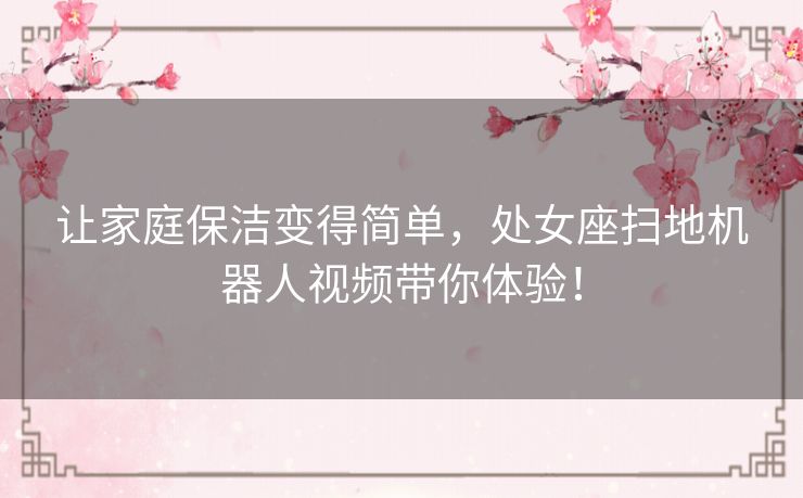 让家庭保洁变得简单,处女座扫地机器人视频带你体验! 让家庭保洁变得简单,处女座扫地机器人视频带你体验!