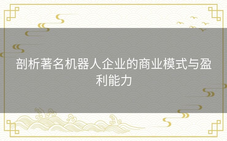 剖析著名机器人企业的商业模式与盈利能力 剖析著名机器人企业的商业模式与盈利能力