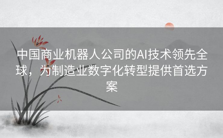 中国商业机器人公司的AI技术领先全球,为制造业数字化转型提供首选方案 中国商业机器人公司的AI技术领先全球,为制造业数字化转型提供首选方案