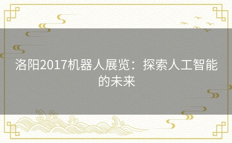 洛阳2017机器人展览：探索人工智能的未来