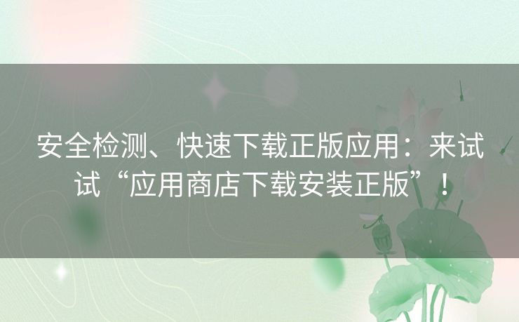 安全检测、快速下载正版应用：来试试“应用商店下载安装正版”！