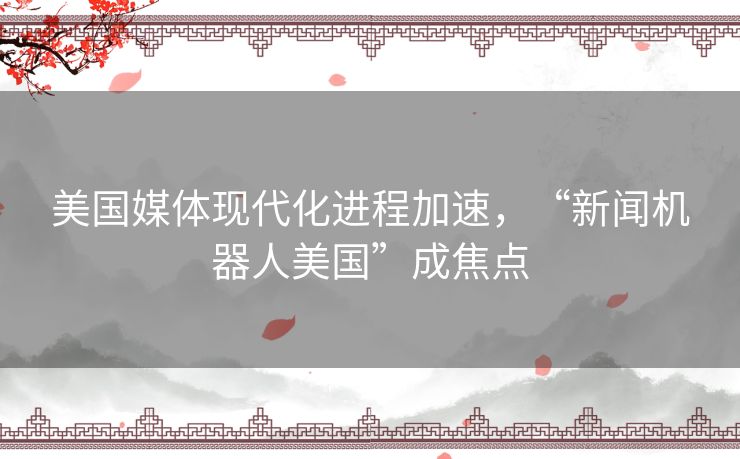 美国媒体现代化进程加速,“新闻机器人美国”成焦点 美国媒体现代化进程加速,“新闻机器人美国”成焦点