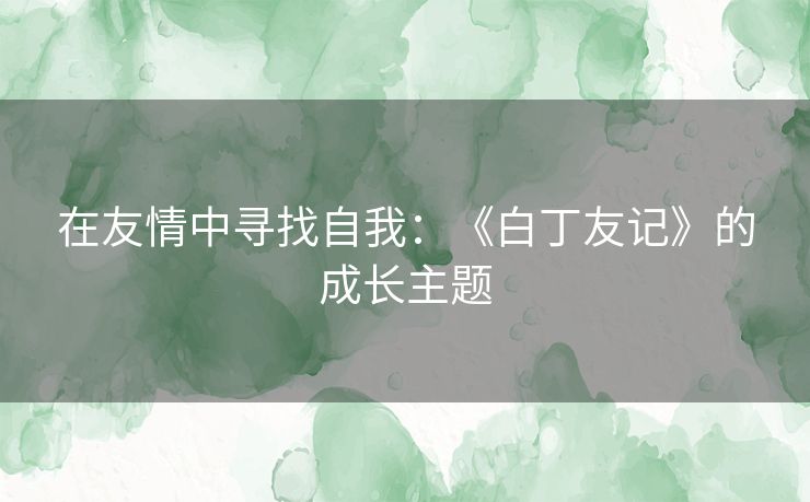 在友情中寻找自我：《白丁友记》的成长主题