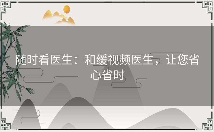 随时看医生:和缓视频医生,让您省心省时 随时看医生:和缓视频医生,让您省心省时