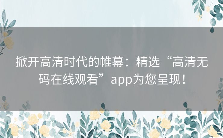 掀开高清时代的帷幕:精选“高清无码在线观看”app为您呈现! 掀开高清时代的帷幕:精选“高清无码在线观看”app为您呈现!