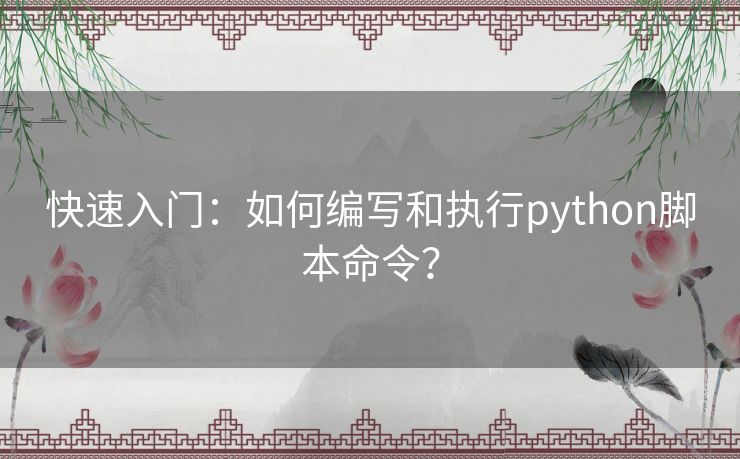 快速入门:如何编写和执行python脚本命令? 快速入门:如何编写和执行python脚本命令?