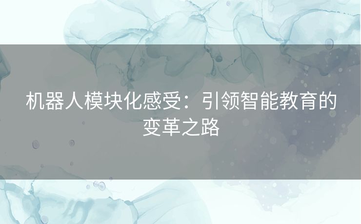 机器人模块化感受:引领智能教育的变革之路 机器人模块化感受:引领智能教育的变革之路