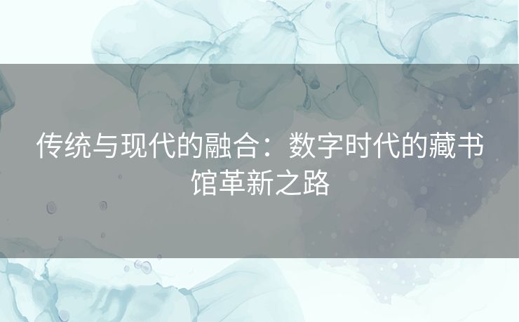 传统与现代的融合：数字时代的藏书馆革新之路
