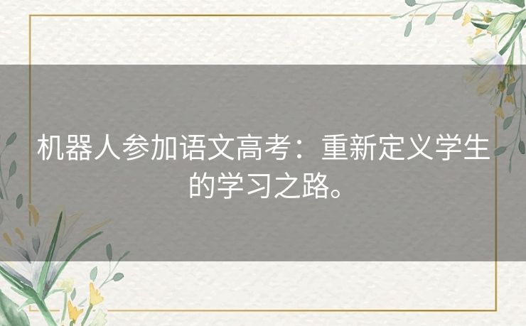 机器人参加语文高考:重新定义学生的学习之路。 机器人参加语文高考:重新定义学生的学习之路。
