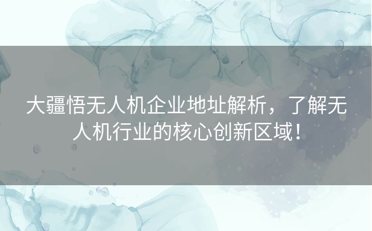 大疆悟无人机企业地址解析，了解无人机行业的核心创新区域！