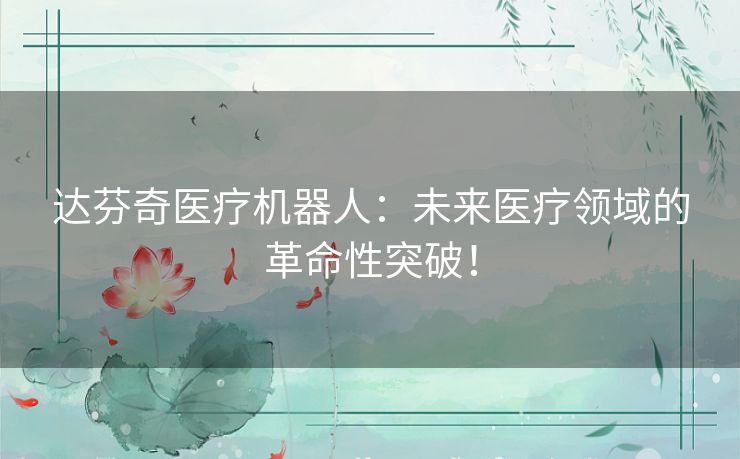 达芬奇医疗机器人:未来医疗领域的革命性突破! 达芬奇医疗机器人:未来医疗领域的革命性突破!