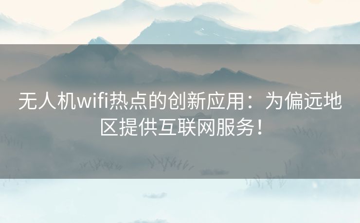 无人机wifi热点的创新应用：为偏远地区提供互联网服务！