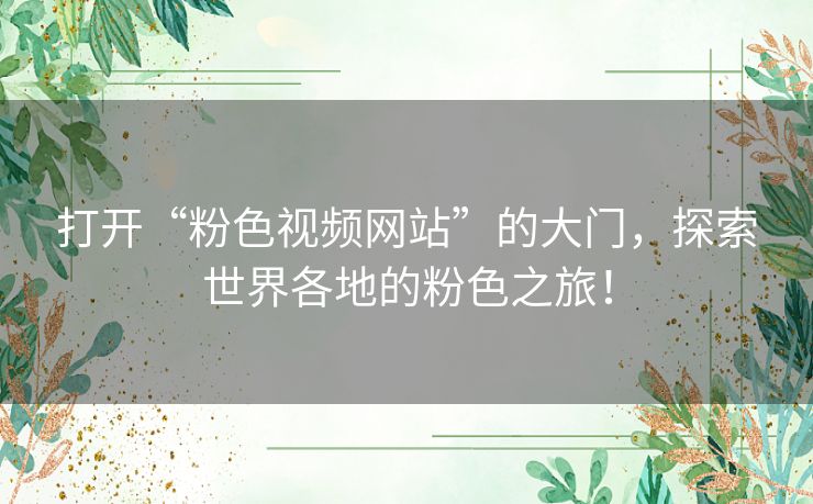打开“粉色视频网站”的大门,探索世界各地的粉色之旅! 打开“粉色视频网站”的大门,探索世界各地的粉色之旅!